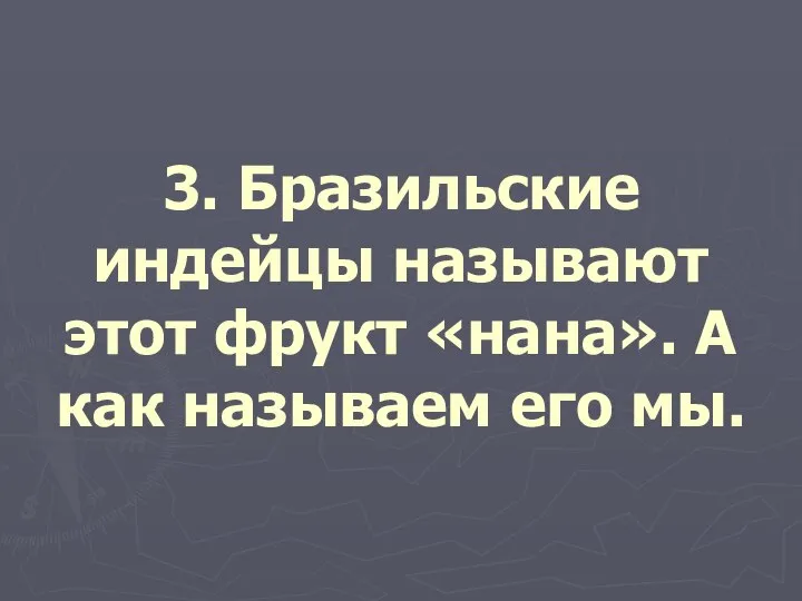 3. Бразильские индейцы называют этот фрукт «нана». А как называем его мы.