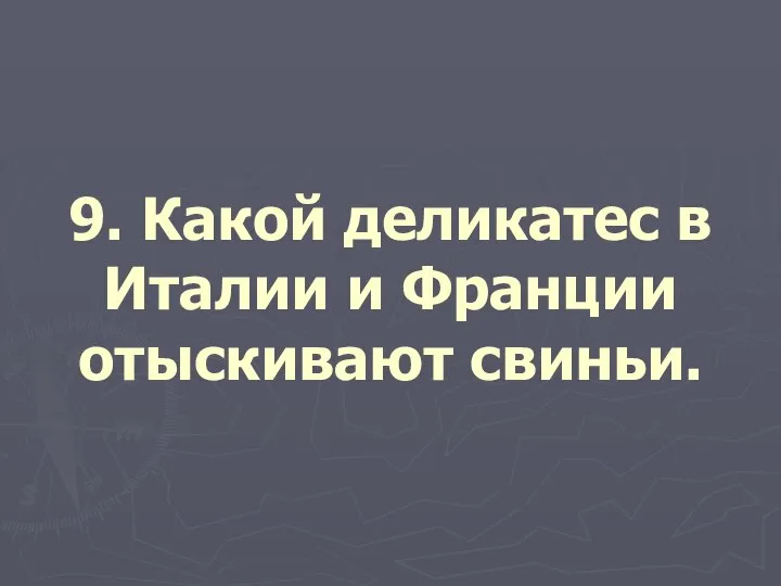 9. Какой деликатес в Италии и Франции отыскивают свиньи.