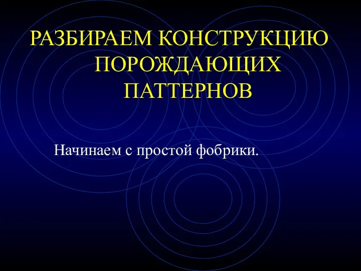 РАЗБИРАЕМ КОНСТРУКЦИЮ ПОРОЖДАЮЩИХ ПАТТЕРНОВ Начинаем с простой фобрики.