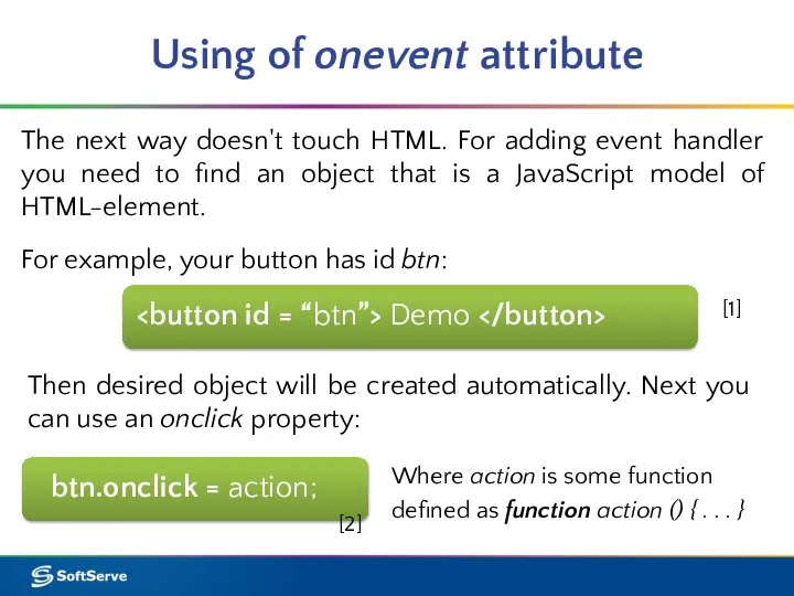 Using of onevent attribute btn.onclick = action; The next way doesn't
