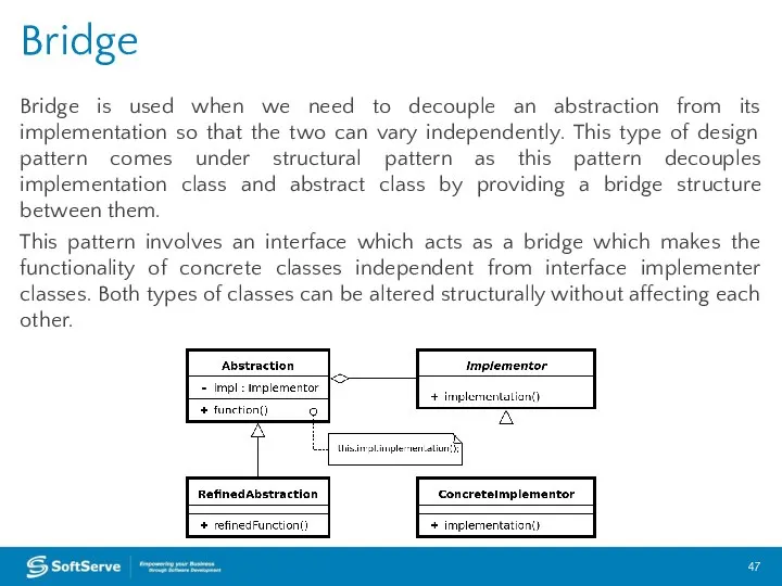 Bridge is used when we need to decouple an abstraction from