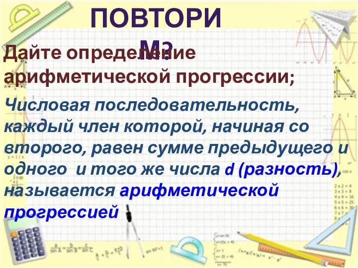 ПОВТОРИМ? Дайте определение арифметической прогрессии; Числовая последовательность, каждый член которой, начиная