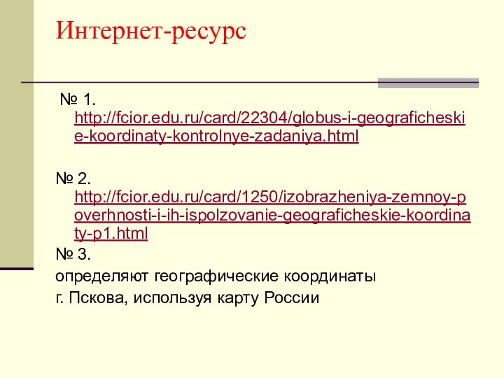 Интернет-ресурс № 1. http://fcior.edu.ru/card/22304/globus-i-geograficheskie-koordinaty-kontrolnye-zadaniya.html № 2. http://fcior.edu.ru/card/1250/izobrazheniya-zemnoy-poverhnosti-i-ih-ispolzovanie-geograficheskie-koordinaty-p1.html № 3. определяют географические