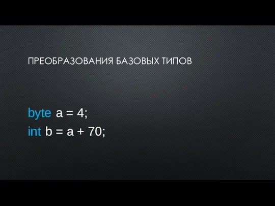 ПРЕОБРАЗОВАНИЯ БАЗОВЫХ ТИПОВ byte a = 4; int b = a + 70;