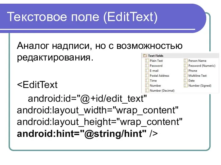 Текстовое поле (EditText) Аналог надписи, но с возможностью редактирования. android:id="@+id/edit_text" android:layout_width="wrap_content" android:layout_height="wrap_content" android:hint="@string/hint" />