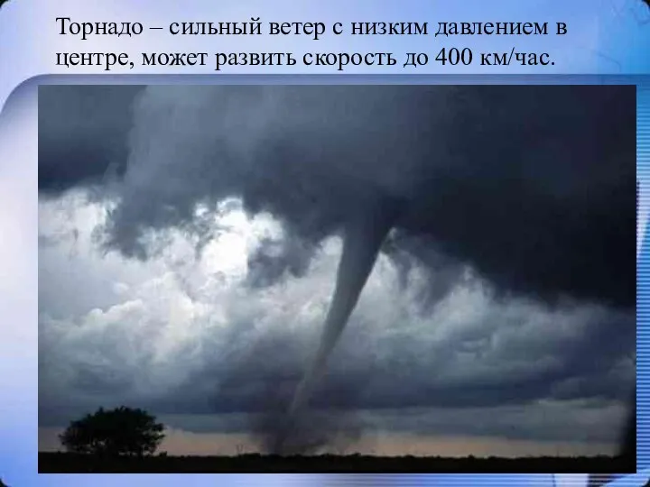 Торнадо – сильный ветер с низким давлением в центре, может развить скорость до 400 км/час.