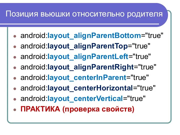 Позиция вьюшки относительно родителя android:layout_alignParentBottom="true" android:layout_alignParentTop="true" android:layout_alignParentLeft="true" android:layout_alignParentRight="true" android:layout_centerInParent="true" android:layout_centerHorizontal="true" android:layout_centerVertical="true" ПРАКТИКА (проверка свойств)