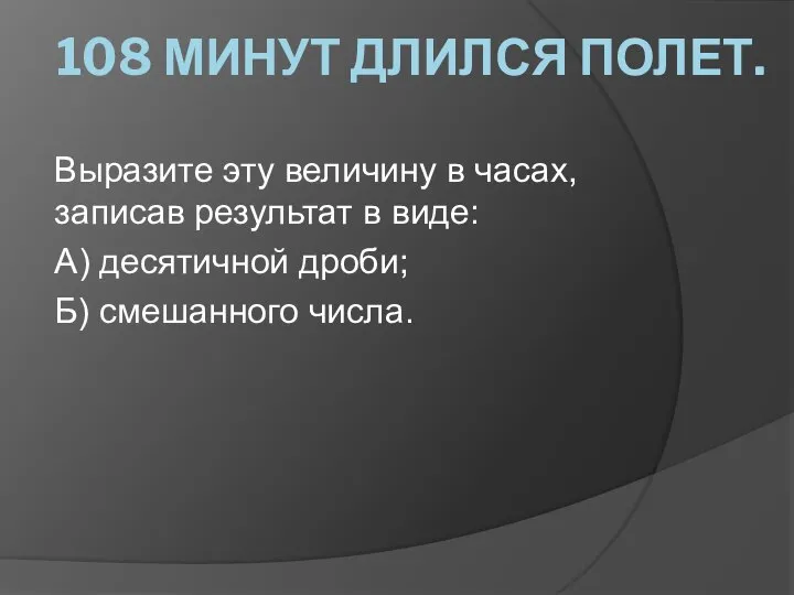 108 МИНУТ ДЛИЛСЯ ПОЛЕТ. Выразите эту величину в часах, записав результат