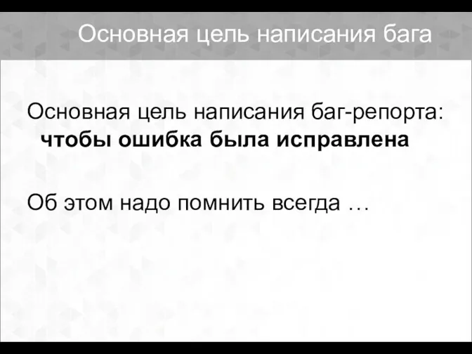 Основная цель написания бага Основная цель написания баг-репорта: чтобы ошибка была