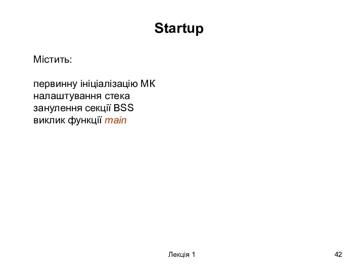 Лекція 1 Startup Містить: первинну ініціалізацію МК налаштування стека занулення секції BSS виклик функції main