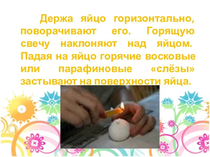 Держа яйцо горизонтально, поворачивают его. Горящую свечу наклоняют над яйцом. Падая