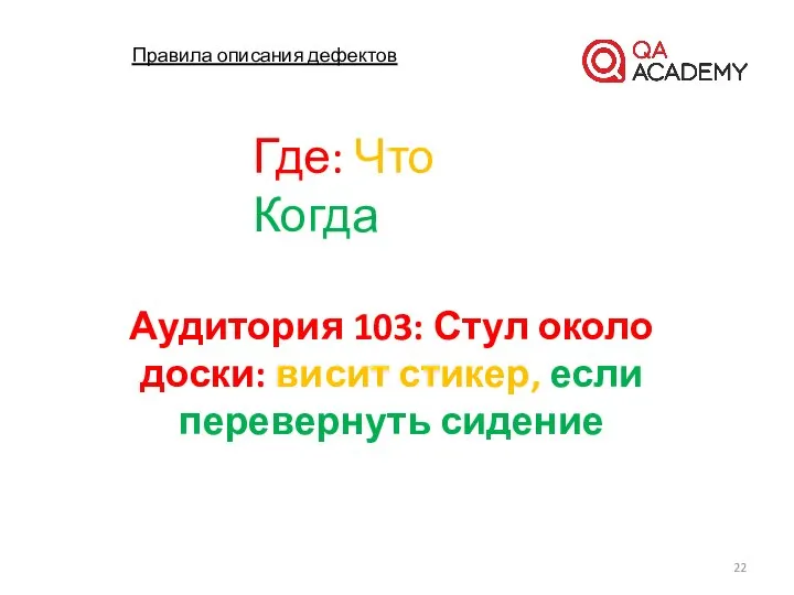 Правила описания дефектов Аудитория 103: Стул около доски: висит стикер, если перевернуть сидение Где: Что Когда