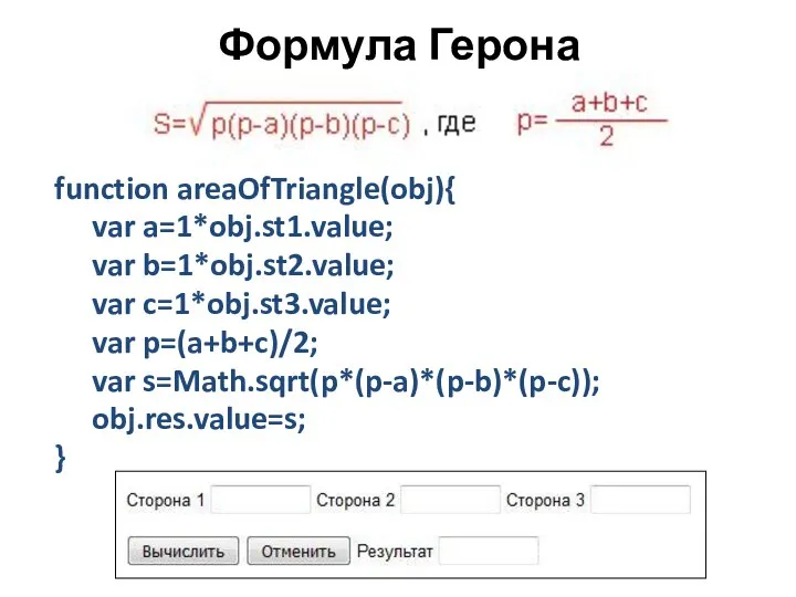 Формула Герона function areaOfTriangle(obj){ var a=1*obj.st1.value; var b=1*obj.st2.value; var c=1*obj.st3.value; var p=(a+b+c)/2; var s=Math.sqrt(p*(p-a)*(p-b)*(p-c)); obj.res.value=s; }