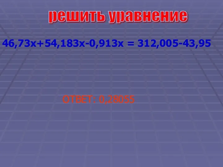 решить уравнение 46,73x+54,183x-0,913x = 312,005-43,95 ОТВЕТ: 0,28055