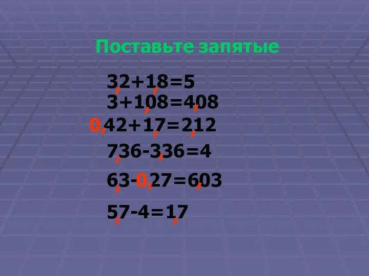 Поставьте запятые 32+18=5 3+108=408 42+17=212 736-336=4 63- 27=603 57-4=17 , ,