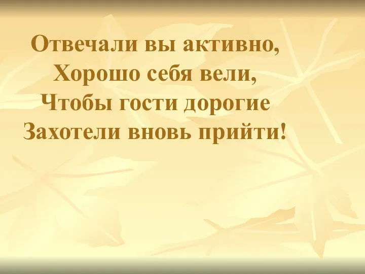 Отвечали вы активно, Хорошо себя вели, Чтобы гости дорогие Захотели вновь прийти!