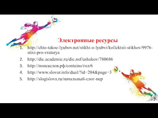 Электронные ресурсы http://chto-takoe-lyubov.net/stikhi-o-lyubvi/kollektsii-stikhov/9976-stixi-pro-vratarya http://dic.academic.ru/dic.nsf/ushakov/780686 http://поискслов.рф/contains/гол/6 http://www.slovar.info/dual/?id=204&page=3 http://slogislova.ru/начальный-слог-пер