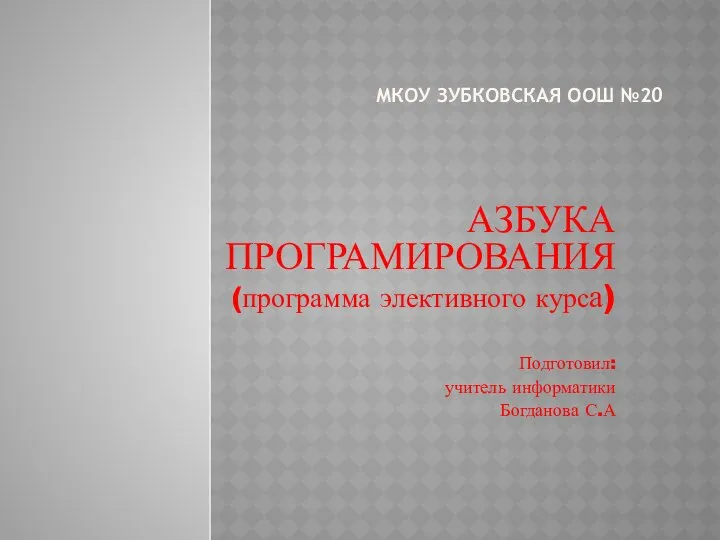 МКОУ ЗУБКОВСКАЯ ООШ №20 АЗБУКА ПРОГРАМИРОВАНИЯ (программа элективного курса) Подготовил: учитель информатики Богданова С.А