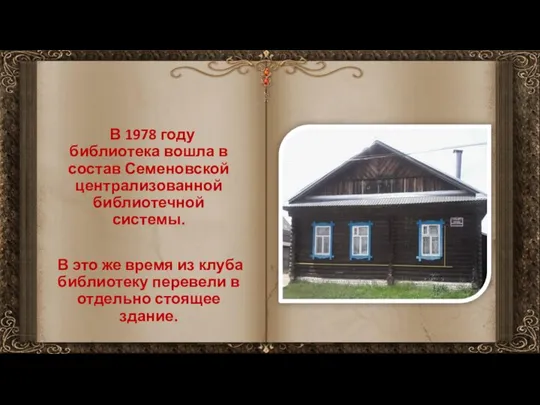 В 1978 году библиотека вошла в состав Семеновской централизованной библиотечной системы.