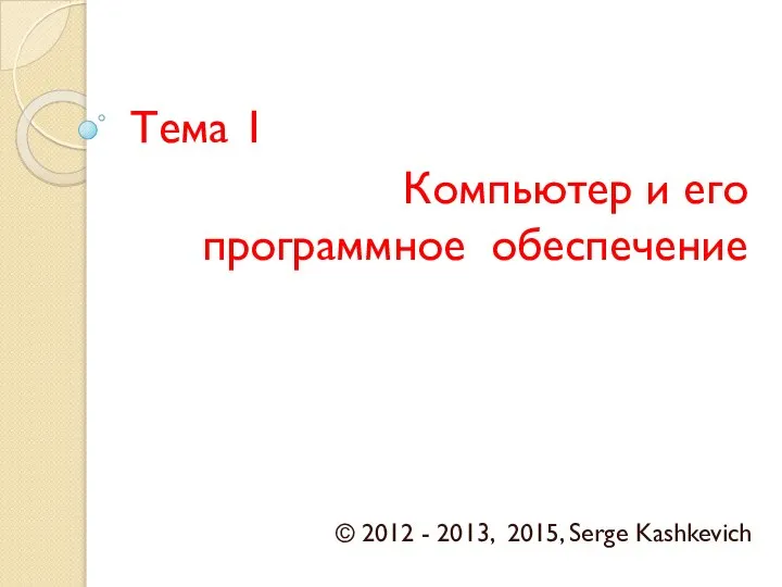 Тема 1 Компьютер и его программное обеспечение © 2012 - 2013, 2015, Serge Kashkevich