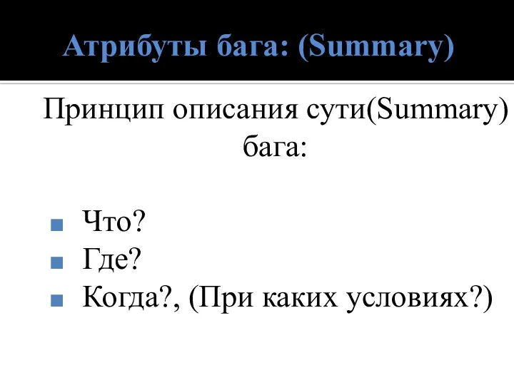 Атрибуты бага: (Summary) Принцип описания сути(Summary) бага: Что? Где? Когда?, (При каких условиях?)