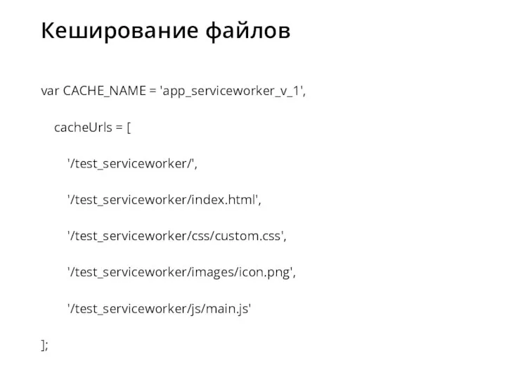 Кеширование файлов var CACHE_NAME = 'app_serviceworker_v_1', cacheUrls = [ '/test_serviceworker/', '/test_serviceworker/index.html', '/test_serviceworker/css/custom.css', '/test_serviceworker/images/icon.png', '/test_serviceworker/js/main.js' ];