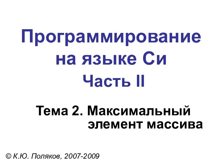 Программирование на языке Си Часть II Тема 2. Максимальный элемент массива © К.Ю. Поляков, 2007-2009