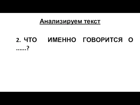 Анализируем текст 2. ЧТО ИМЕННО ГОВОРИТСЯ О ......?