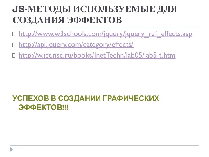 JS-МЕТОДЫ ИСПОЛЬЗУЕМЫЕ ДЛЯ СОЗДАНИЯ ЭФФЕКТОВ http://www.w3schools.com/jquery/jquery_ref_effects.asp http://api.jquery.com/category/effects/ http://w.ict.nsc.ru/books/InetTechn/lab05/lab5-t.htm УСПЕХОВ В СОЗДАНИИ ГРАФИЧЕСКИХ ЭФФЕКТОВ!!!