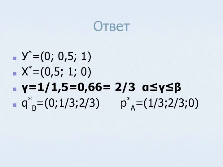 Ответ У*=(0; 0,5; 1) X*=(0,5; 1; 0) γ=1/1,5=0,66= 2/3 α≤γ≤β q*B=(0;1/3;2/3) p*A=(1/3;2/3;0)