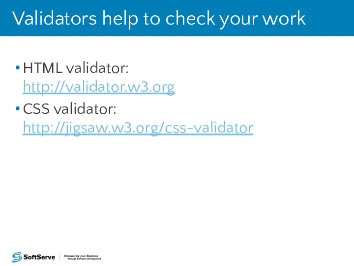 HTML validator: http://validator.w3.org CSS validator: http://jigsaw.w3.org/css-validator Validators help to check your work