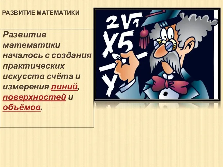 РАЗВИТИЕ МАТЕМАТИКИ Развитие математики началось с создания практических искусств счёта и измерения линий, поверхностей и объёмов.