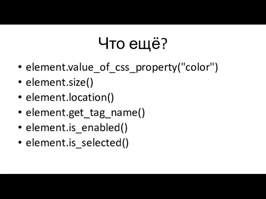 Что ещё? element.value_of_css_property("color") element.size() element.location() element.get_tag_name() element.is_enabled() element.is_selected()