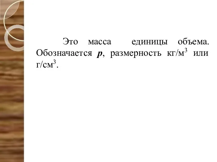 Это масса единицы объема. Обозначается р, размерность кг/м3 или г/см3.