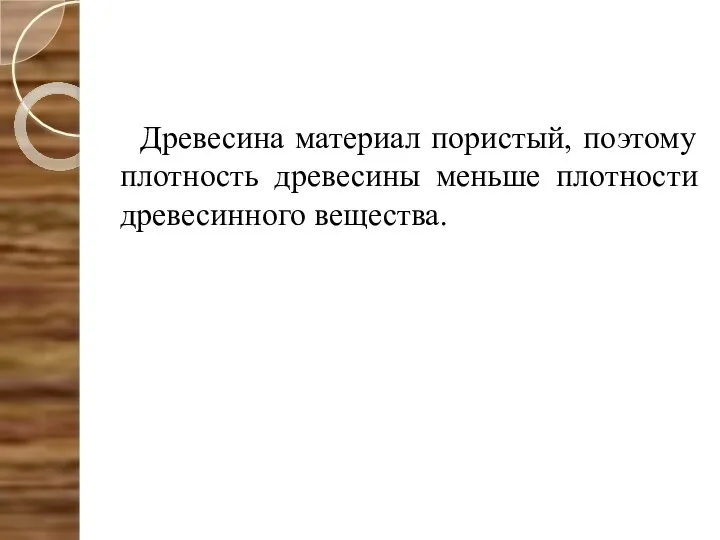 Древесина материал пористый, поэтому плотность древесины меньше плотности древесинного вещества.