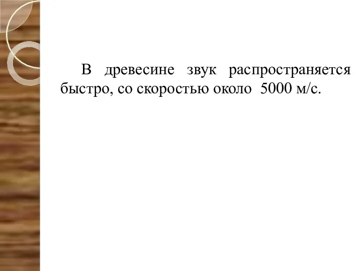 В древесине звук распространяется быстро, со скоростью около 5000 м/с.