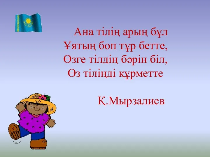 Ана тілің арың бұл Ұятың боп тұр бетте, Өзге тілдің бәрін біл, Өз тіліңді құрметте Қ.Мырзалиев