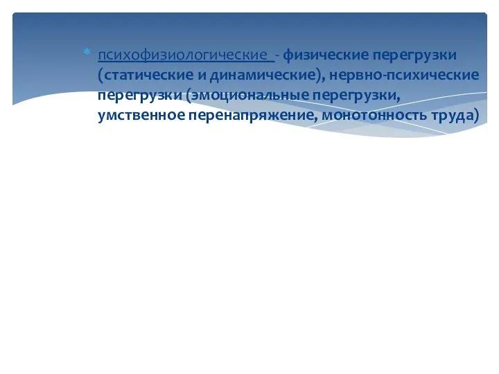 психофизиологические - физические перегрузки (статические и динамические), нервно-психические перегрузки (эмоциональные перегрузки, умственное перенапряжение, монотонность труда)