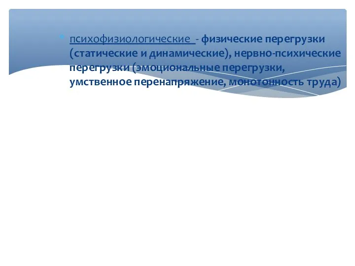 психофизиологические - физические перегрузки (статические и динамические), нервно-психические перегрузки (эмоциональные перегрузки, умственное перенапряжение, монотонность труда)