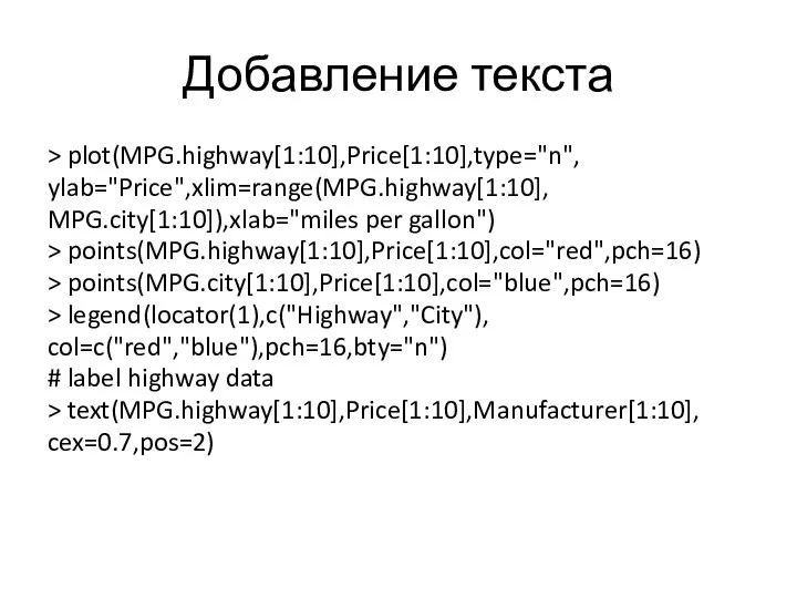 Добавление текста > plot(MPG.highway[1:10],Price[1:10],type="n", ylab="Price",xlim=range(MPG.highway[1:10], MPG.city[1:10]),xlab="miles per gallon") > points(MPG.highway[1:10],Price[1:10],col="red",pch=16) >