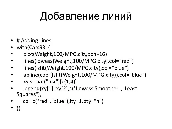 Добавление линий # Adding Lines with(Cars93, { plot(Weight,100/MPG.city,pch=16) lines(lowess(Weight,100/MPG.city),col="red") lines(lsfit(Weight,100/MPG.city),col="blue") abline(coef(lsfit(Weight,100/MPG.city)),col="blue")