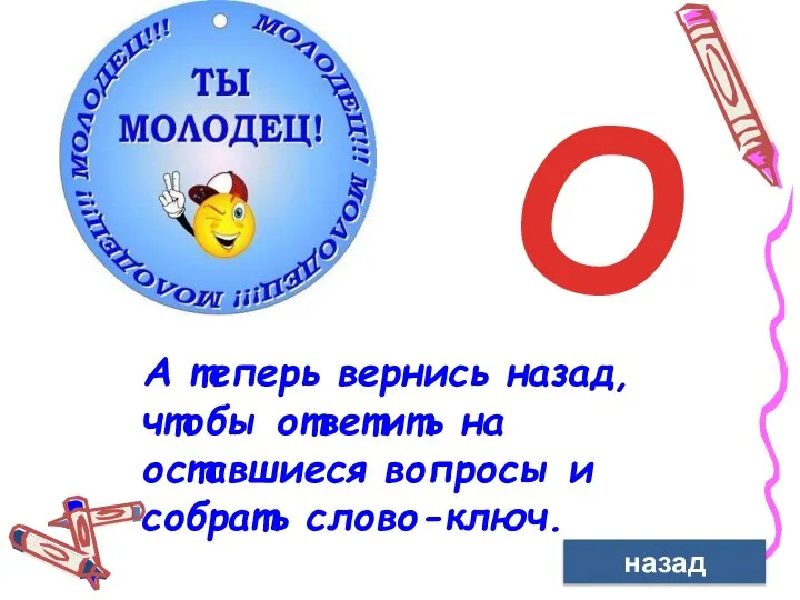 11 А теперь вернись назад, чтобы ответить на оставшиеся вопросы и собрать слово-ключ. назад О