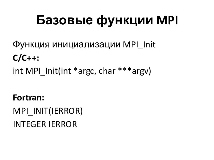 Базовые функции MPI Функция инициализации MPI_Init C/C++: int MPI_Init(int *argc, char ***argv) Fortran: MPI_INIT(IERROR) INTEGER IERROR