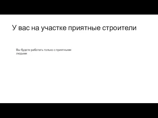 У вас на участке приятные строители Вы будете работать только с приятными людьми