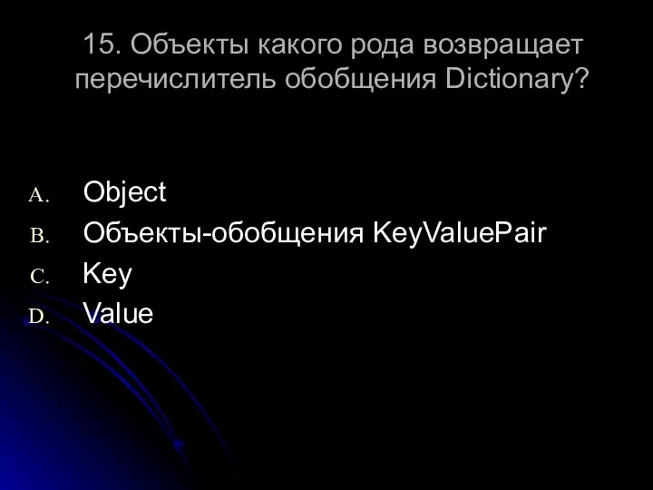 15. Объекты какого рода возвращает перечислитель обобщения Dictionary? Object Объекты-обобщения KeyValuePair Key Value