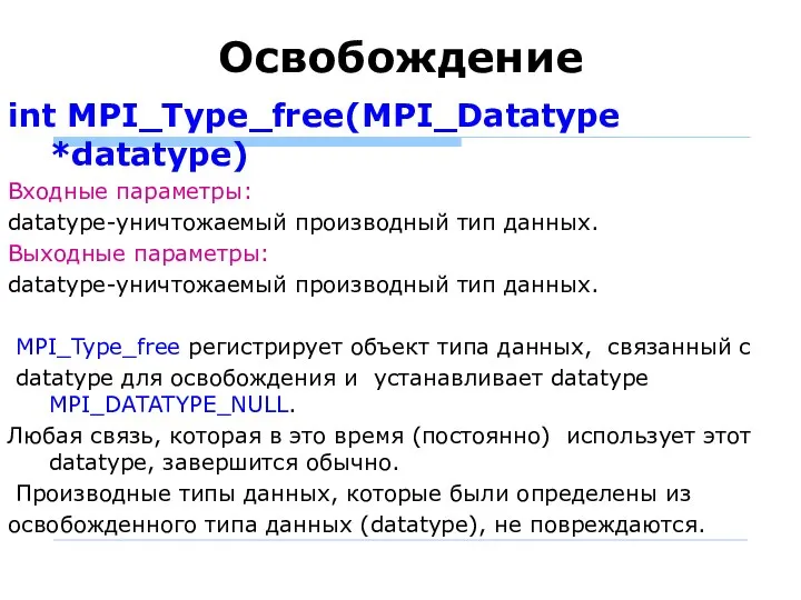 Освобождение int MPI_Type_free(MPI_Datatype *datatype) Входные параметры: datatype-уничтожаемый производный тип данных. Выходные