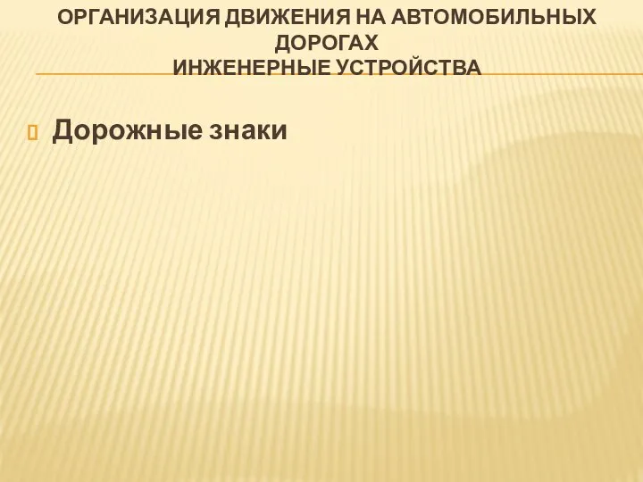 ОРГАНИЗАЦИЯ ДВИЖЕНИЯ НА АВТОМОБИЛЬНЫХ ДОРОГАХ ИНЖЕНЕРНЫЕ УСТРОЙСТВА Дорожные знаки