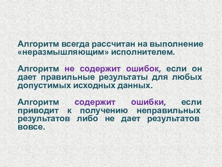 Алгоритм всегда рассчитан на выполнение «неразмышляющим» исполнителем. Алгоритм не содержит ошибок,