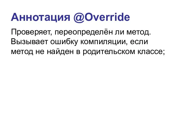 Аннотация @Override Проверяет, переопределён ли метод. Вызывает ошибку компиляции, если метод не найден в родительском классе;