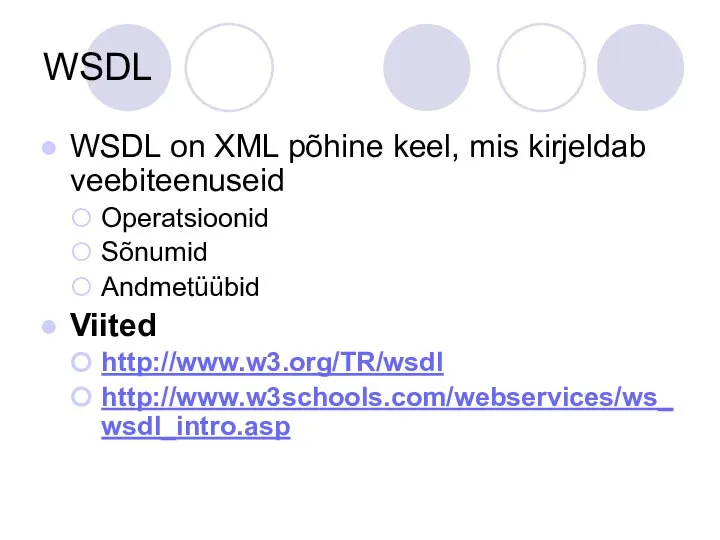 WSDL WSDL on XML põhine keel, mis kirjeldab veebiteenuseid Operatsioonid Sõnumid Andmetüübid Viited http://www.w3.org/TR/wsdl http://www.w3schools.com/webservices/ws_wsdl_intro.asp